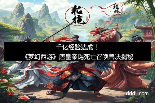 千亿经验达成！《梦幻西游》唐皇亲赐死亡召唤兽决揭秘