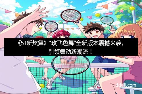 《51新炫舞》“玫飞色舞”全新版本震撼来袭，引领舞动新潮流！