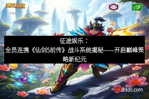 征途娱乐：全员连携《仙剑5前传》战斗系统揭秘——开启巅峰策略新纪元